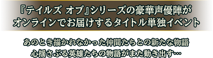 『テイルズ オブ』シリーズの豪華声優陣がオンラインでお届けするタイトル単独イベント あのとき描かれなかった仲間たちとの新たな物語 心揺さぶる英雄たちの物語がまた動き出す…